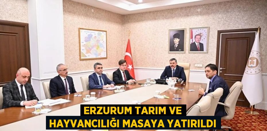 ERZURUM TARIM VE HAYVANCILIĞI MASAYA YATIRILDI