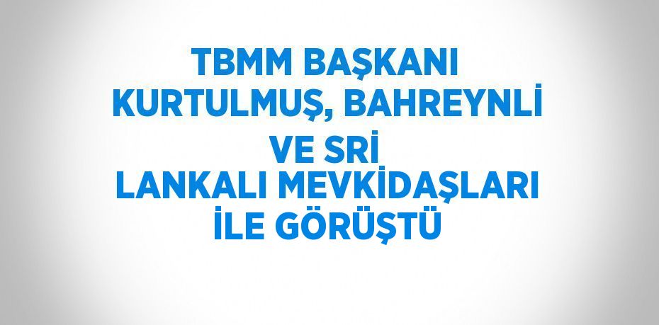 TBMM BAŞKANI KURTULMUŞ, BAHREYNLİ VE SRİ LANKALI MEVKİDAŞLARI İLE GÖRÜŞTÜ