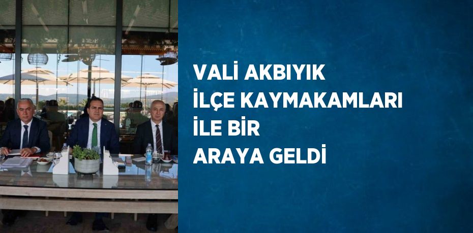 VALİ AKBIYIK İLÇE KAYMAKAMLARI İLE BİR ARAYA GELDİ