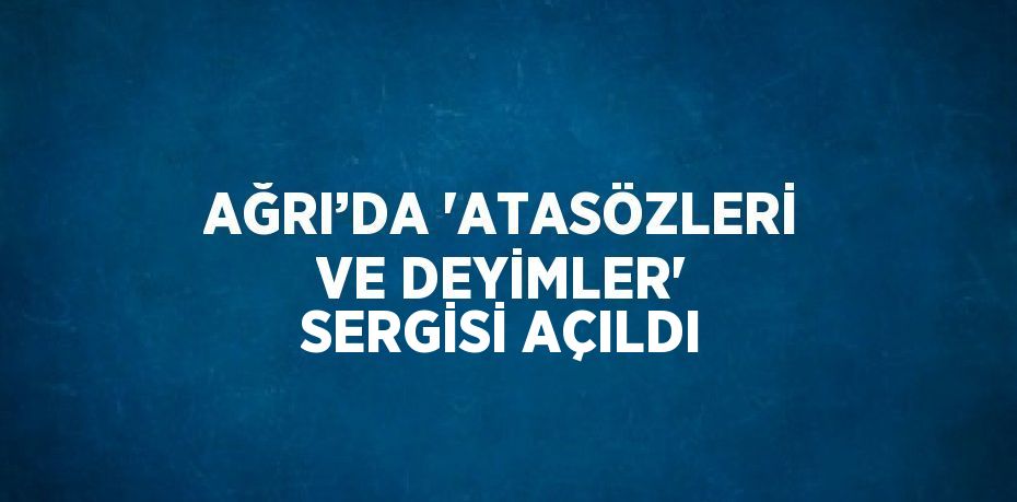 AĞRI’DA 'ATASÖZLERİ VE DEYİMLER' SERGİSİ AÇILDI