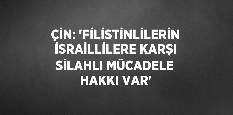 ÇİN: 'FİLİSTİNLİLERİN İSRAİLLİLERE KARŞI SİLAHLI MÜCADELE HAKKI VAR'