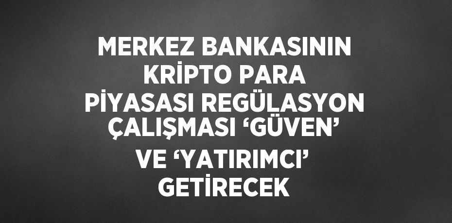 MERKEZ BANKASININ KRİPTO PARA PİYASASI REGÜLASYON ÇALIŞMASI ‘GÜVEN’ VE ‘YATIRIMCI’ GETİRECEK