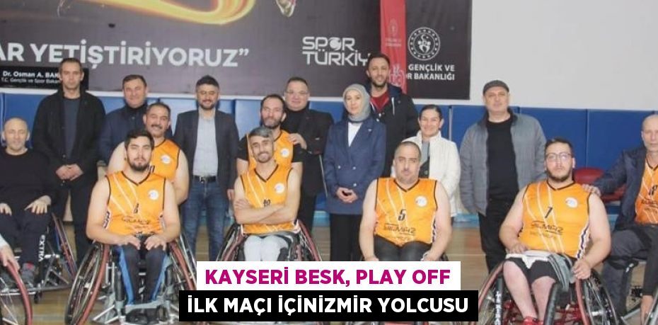 KAYSERİ BESK, PLAY OFF İLK MAÇI İÇİNİZMİR YOLCUSU