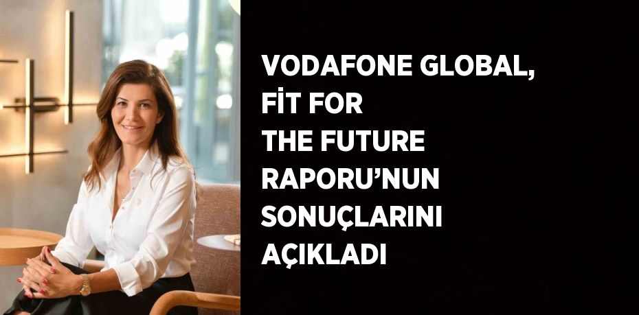 VODAFONE GLOBAL, FİT FOR THE FUTURE RAPORU’NUN SONUÇLARINI AÇIKLADI