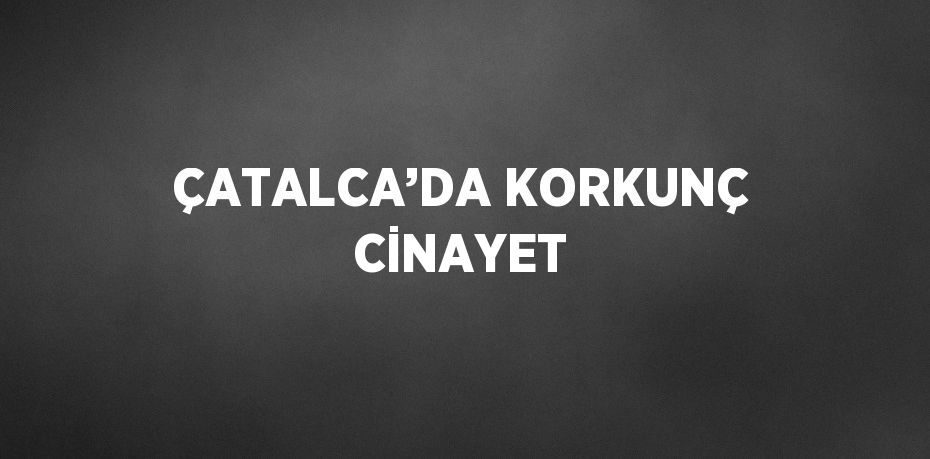 ÇATALCA’DA KORKUNÇ CİNAYET