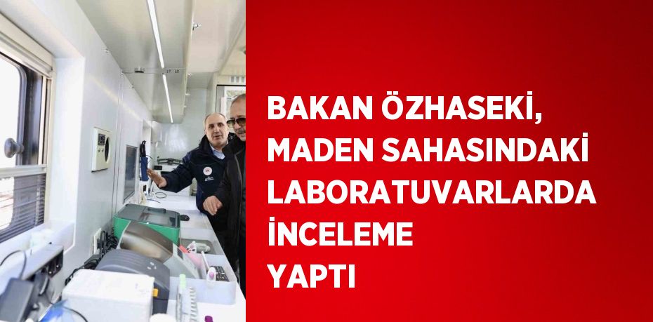 BAKAN ÖZHASEKİ, MADEN SAHASINDAKİ LABORATUVARLARDA İNCELEME YAPTI