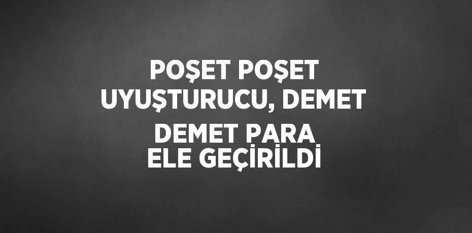 POŞET POŞET UYUŞTURUCU, DEMET DEMET PARA ELE GEÇİRİLDİ