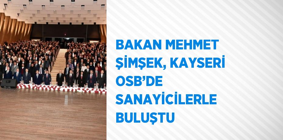 BAKAN MEHMET ŞİMŞEK, KAYSERİ OSB’DE SANAYİCİLERLE BULUŞTU