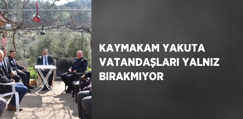 KAYMAKAM YAKUTA VATANDAŞLARI YALNIZ BIRAKMIYOR