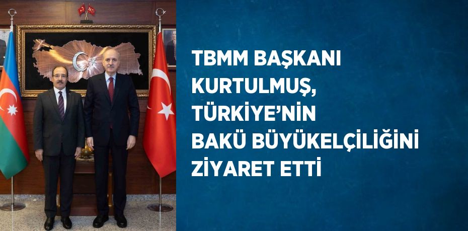 TBMM BAŞKANI KURTULMUŞ, TÜRKİYE’NİN BAKÜ BÜYÜKELÇİLİĞİNİ ZİYARET ETTİ