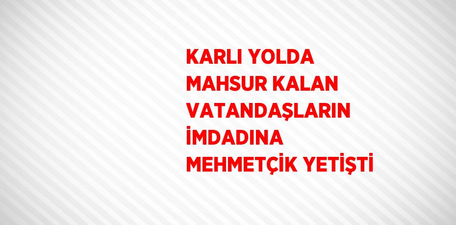 KARLI YOLDA MAHSUR KALAN VATANDAŞLARIN İMDADINA MEHMETÇİK YETİŞTİ