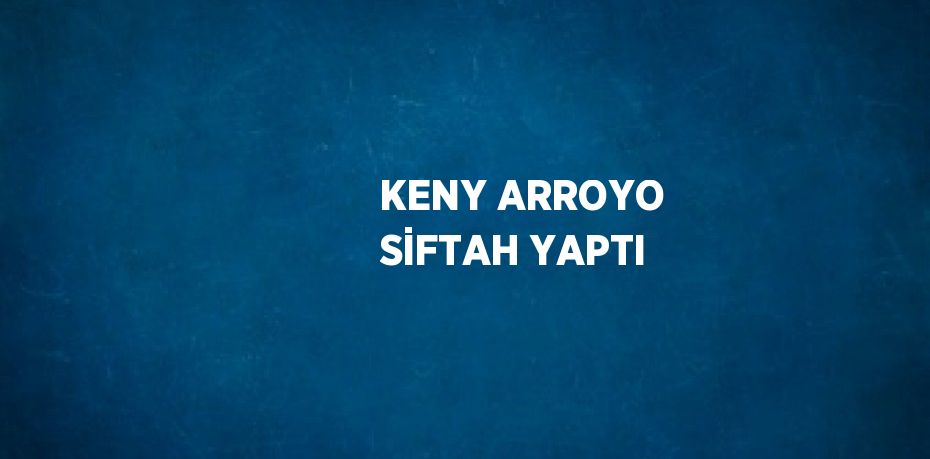 KENY ARROYO SİFTAH YAPTI