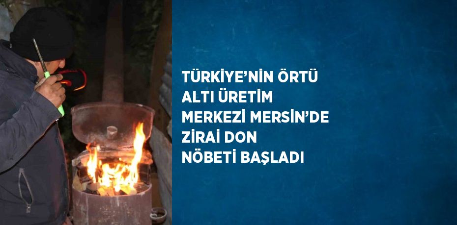 TÜRKİYE’NİN ÖRTÜ ALTI ÜRETİM MERKEZİ MERSİN’DE ZİRAİ DON NÖBETİ BAŞLADI