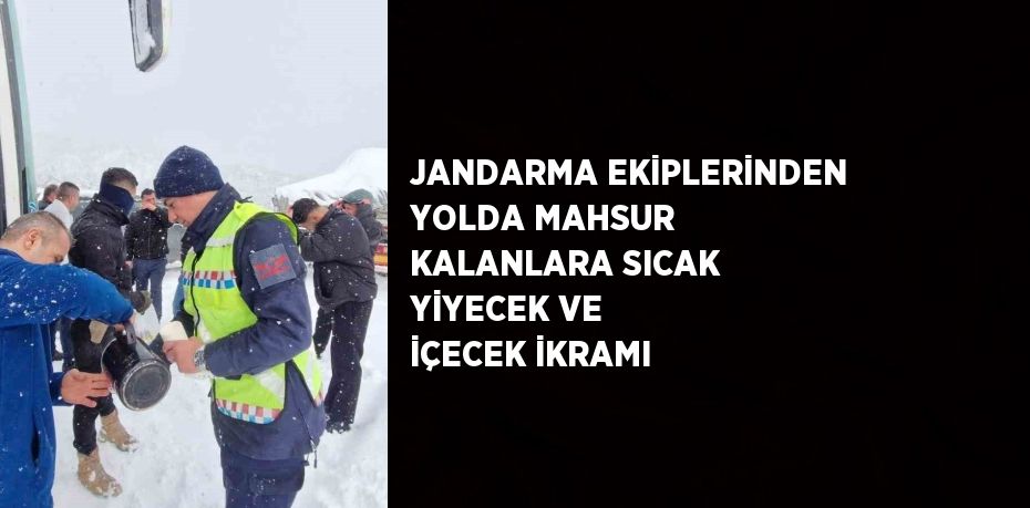 JANDARMA EKİPLERİNDEN YOLDA MAHSUR KALANLARA SICAK YİYECEK VE İÇECEK İKRAMI