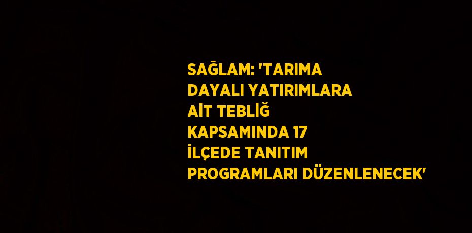 SAĞLAM: 'TARIMA DAYALI YATIRIMLARA AİT TEBLİĞ KAPSAMINDA 17 İLÇEDE TANITIM PROGRAMLARI DÜZENLENECEK'