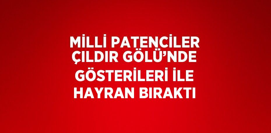 MİLLİ PATENCİLER ÇILDIR GÖLÜ’NDE GÖSTERİLERİ İLE HAYRAN BIRAKTI