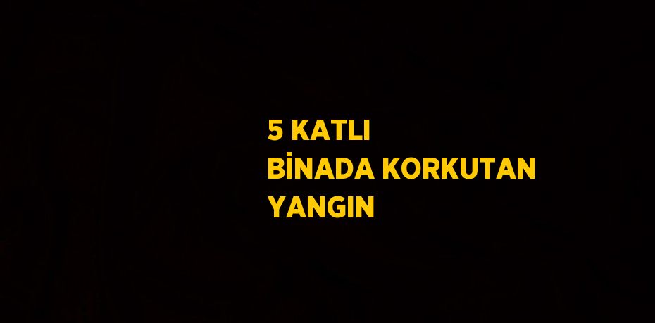 5 KATLI BİNADA KORKUTAN YANGIN