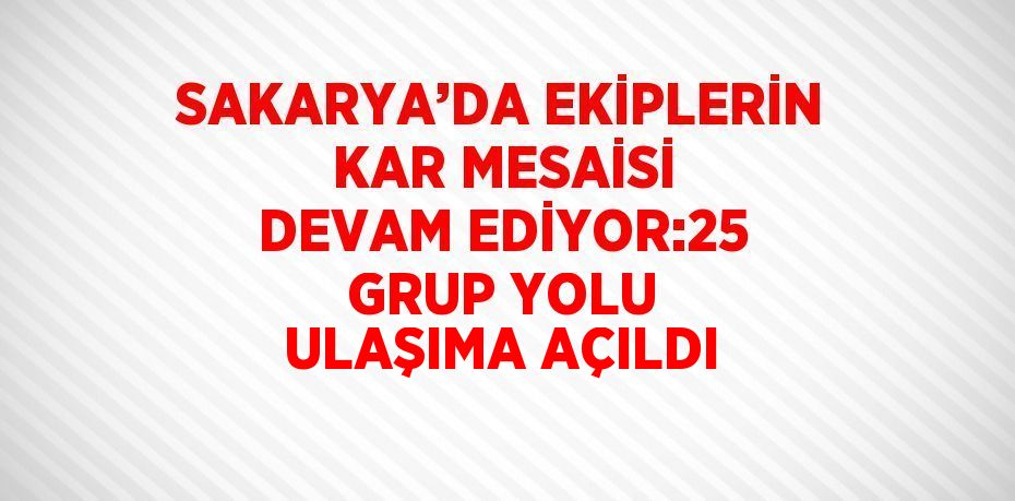 SAKARYA’DA EKİPLERİN KAR MESAİSİ DEVAM EDİYOR:25 GRUP YOLU ULAŞIMA AÇILDI