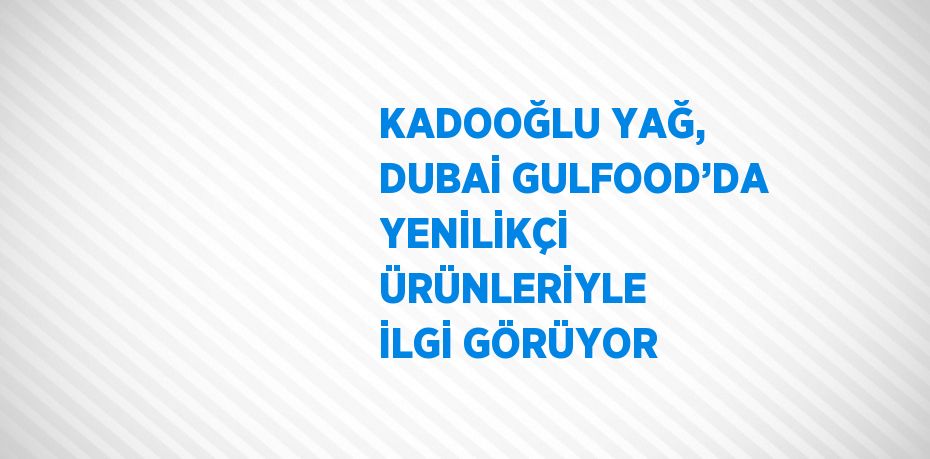 KADOOĞLU YAĞ, DUBAİ GULFOOD’DA YENİLİKÇİ ÜRÜNLERİYLE İLGİ GÖRÜYOR