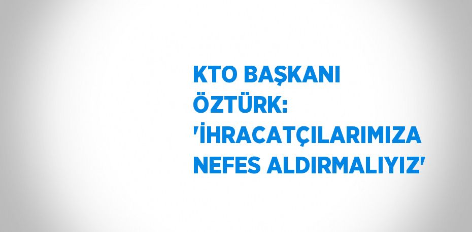 KTO BAŞKANI ÖZTÜRK: 'İHRACATÇILARIMIZA NEFES ALDIRMALIYIZ'