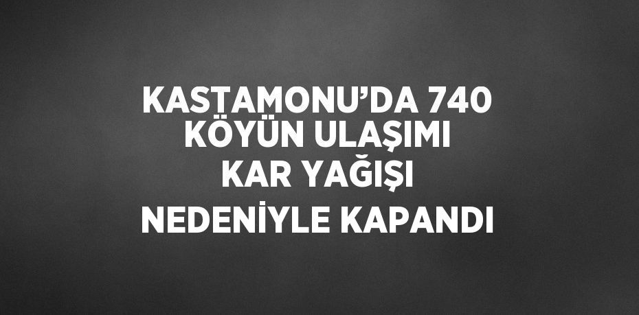 KASTAMONU’DA 740 KÖYÜN ULAŞIMI KAR YAĞIŞI NEDENİYLE KAPANDI