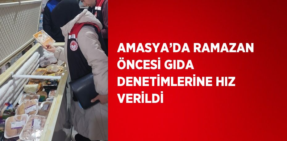 AMASYA’DA RAMAZAN ÖNCESİ GIDA DENETİMLERİNE HIZ VERİLDİ