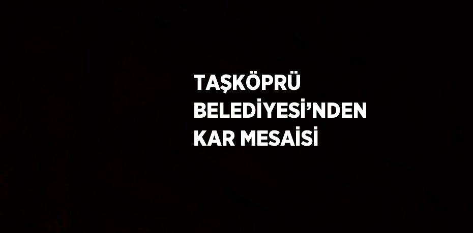 TAŞKÖPRÜ BELEDİYESİ’NDEN KAR MESAİSİ