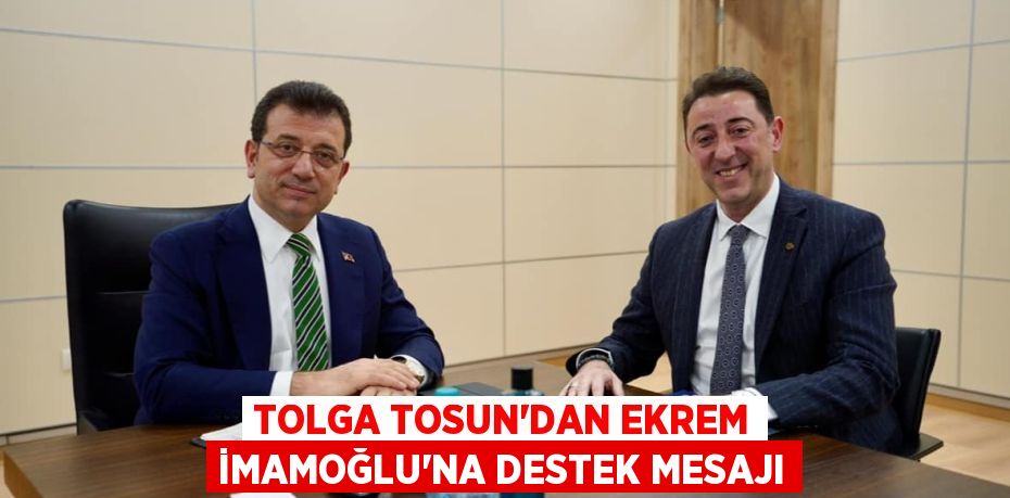 TOLGA TOSUN’DAN EKREM İMAMOĞLU’NA DESTEK MESAJI