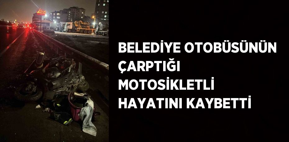 BELEDİYE OTOBÜSÜNÜN ÇARPTIĞI MOTOSİKLETLİ HAYATINI KAYBETTİ