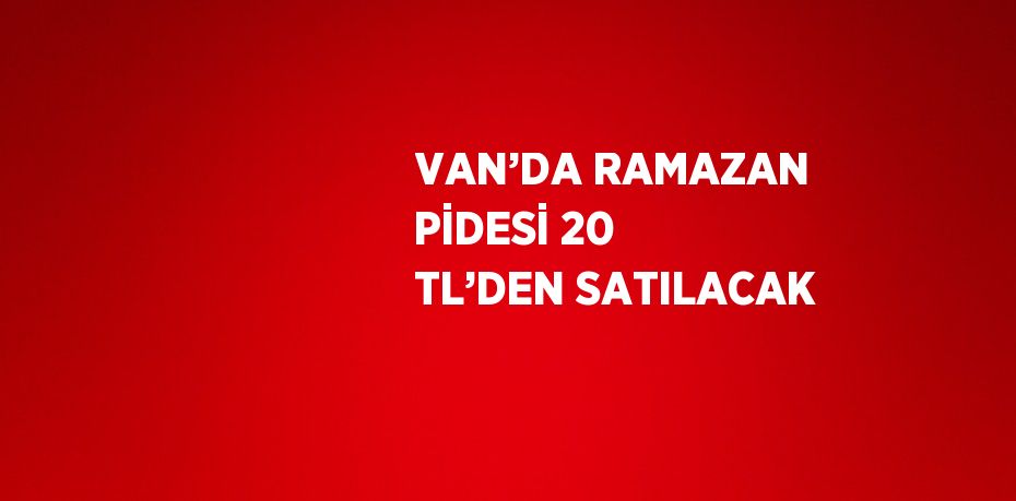 VAN’DA RAMAZAN PİDESİ 20 TL’DEN SATILACAK