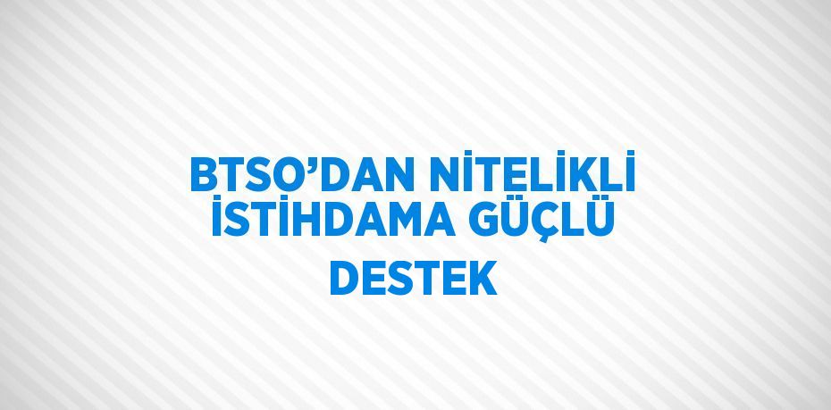 BTSO’DAN NİTELİKLİ İSTİHDAMA GÜÇLÜ DESTEK