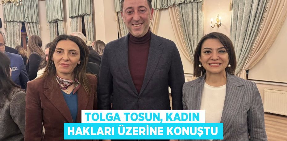 TOLGA TOSUN, KADIN HAKLARI ÜZERİNE KONUŞTU