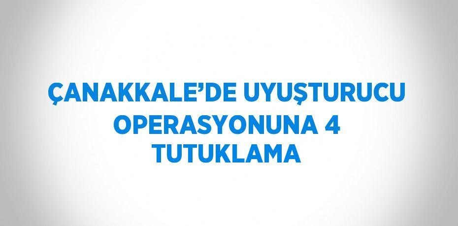 ÇANAKKALE’DE UYUŞTURUCU OPERASYONUNA 4 TUTUKLAMA
