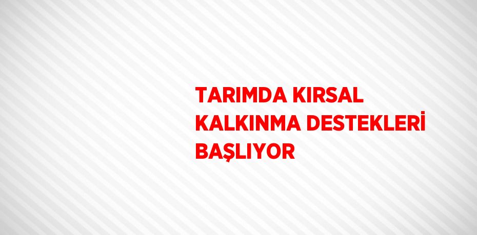 TARIMDA KIRSAL KALKINMA DESTEKLERİ BAŞLIYOR
