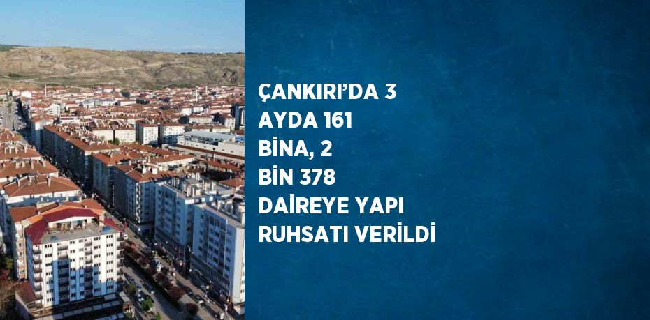 ÇANKIRI’DA 3 AYDA 161 BİNA, 2 BİN 378 DAİREYE YAPI RUHSATI VERİLDİ