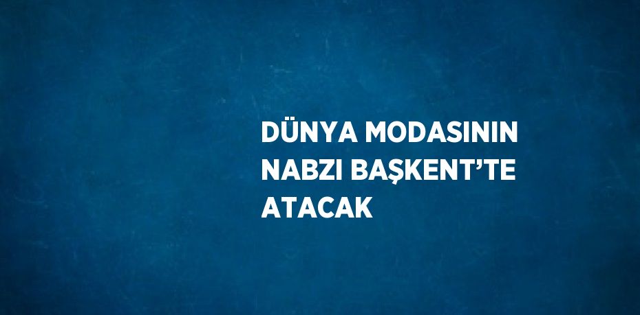 DÜNYA MODASININ NABZI BAŞKENT’TE ATACAK
