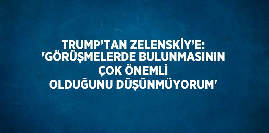 TRUMP’TAN ZELENSKİY’E: 'GÖRÜŞMELERDE BULUNMASININ ÇOK ÖNEMLİ OLDUĞUNU DÜŞÜNMÜYORUM'