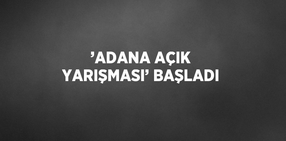 ’ADANA AÇIK YARIŞMASI’ BAŞLADI