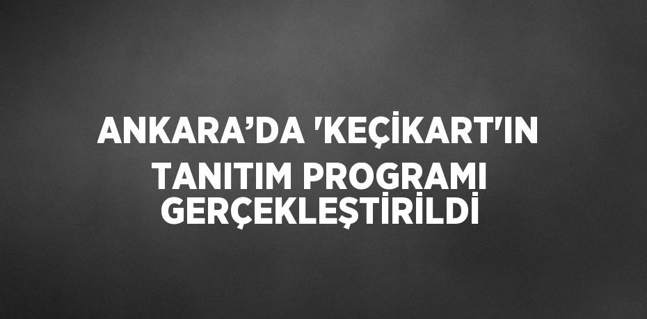 ANKARA’DA 'KEÇİKART'IN TANITIM PROGRAMI GERÇEKLEŞTİRİLDİ