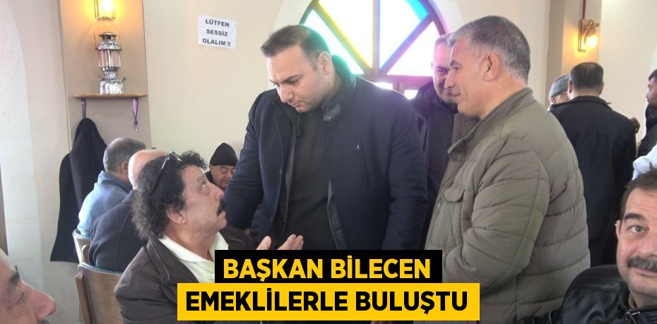 BAŞKAN BİLECEN EMEKLİLERLE BULUŞTU