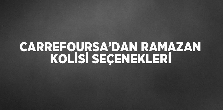 CARREFOURSA’DAN RAMAZAN KOLİSİ SEÇENEKLERİ