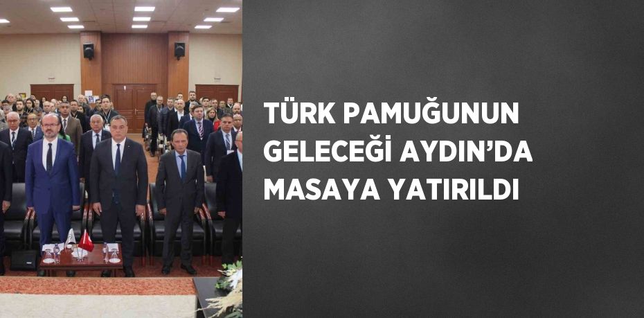 TÜRK PAMUĞUNUN GELECEĞİ AYDIN’DA MASAYA YATIRILDI