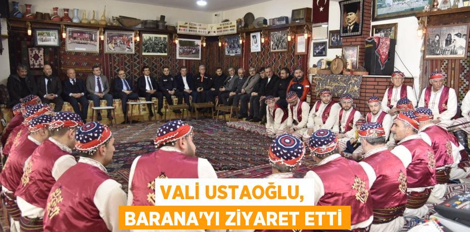 VALİ USTAOĞLU, BARANA'YI ZİYARET ETTİ