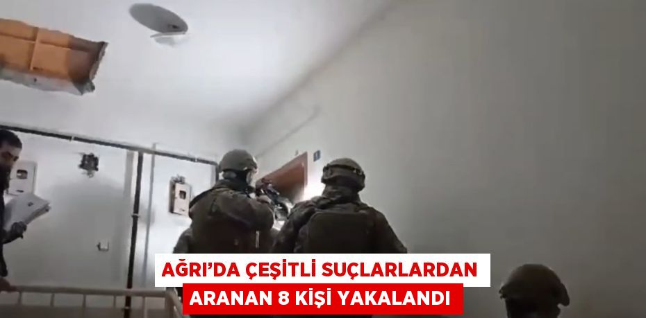 AĞRI’DA ÇEŞİTLİ SUÇLARLARDAN ARANAN 8 KİŞİ YAKALANDI