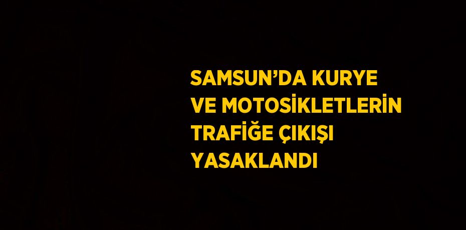 SAMSUN’DA KURYE VE MOTOSİKLETLERİN TRAFİĞE ÇIKIŞI YASAKLANDI