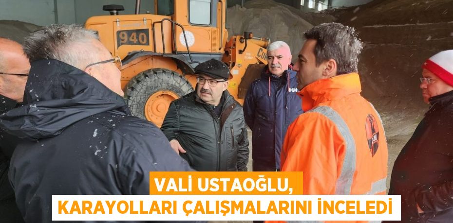 VALİ USTAOĞLU, KARAYOLLARI ÇALIŞMALARINI İNCELEDİ