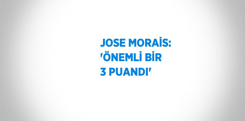 JOSE MORAİS: 'ÖNEMLİ BİR 3 PUANDI'