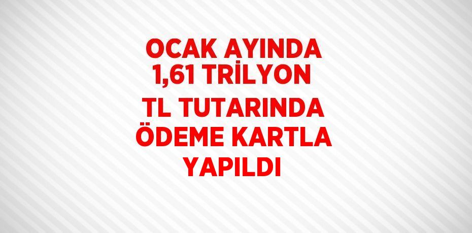 OCAK AYINDA 1,61 TRİLYON TL TUTARINDA ÖDEME KARTLA YAPILDI