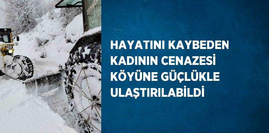 HAYATINI KAYBEDEN KADININ CENAZESİ KÖYÜNE GÜÇLÜKLE ULAŞTIRILABİLDİ