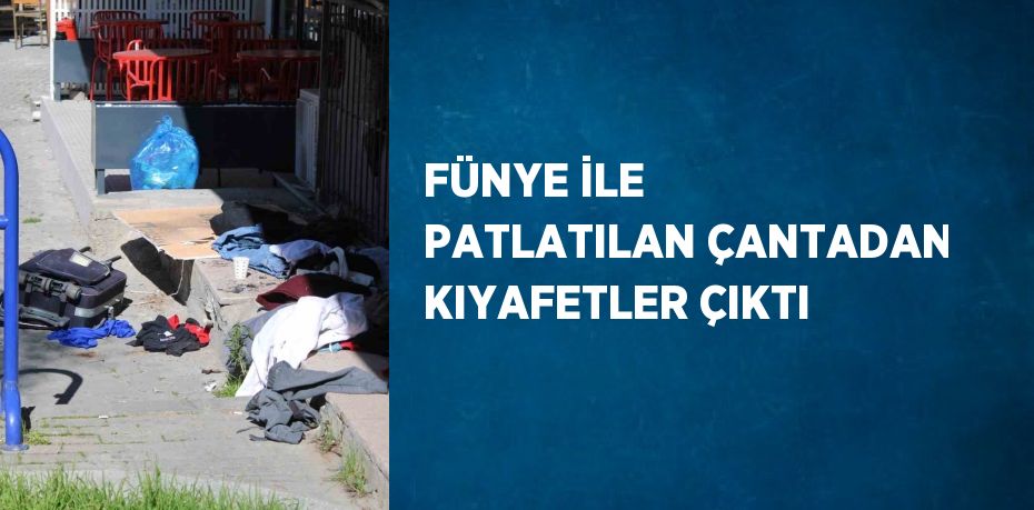 FÜNYE İLE PATLATILAN ÇANTADAN KIYAFETLER ÇIKTI